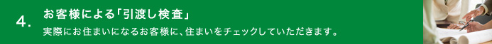 4.お客様による「引渡し検査」／実際にお住まいになるお客様に、住まいをチェックしていただきます。
