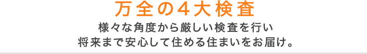 万全の4大検査／様々な角度から厳しい検査を行い／将来まで安心して住める住まいをお届け。