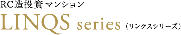 RC造投資マンション LINQS series（リンクスシリーズ）